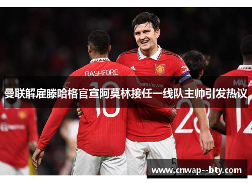 曼联解雇滕哈格官宣阿莫林接任一线队主帅引发热议