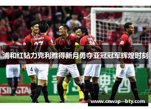 浦和红钻力克利雅得新月勇夺亚冠冠军辉煌时刻