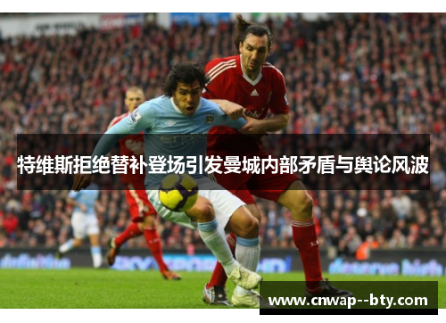 特维斯拒绝替补登场引发曼城内部矛盾与舆论风波