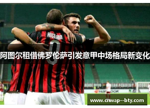 阿图尔租借佛罗伦萨引发意甲中场格局新变化 阿图尔租借佛罗伦萨引发意甲中场格局新变化