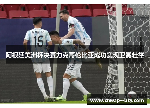 阿根廷美洲杯决赛力克哥伦比亚成功实现卫冕壮举