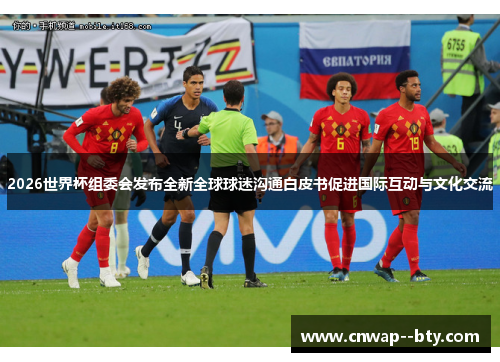 2026世界杯组委会发布全新全球球迷沟通白皮书促进国际互动与文化交流 2026世界杯组委会发布全新全球球迷沟通白皮书促进国际互动与文化交流