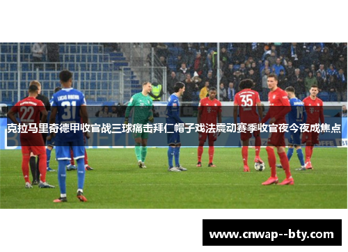 克拉马里奇德甲收官战三球痛击拜仁帽子戏法震动赛季收官夜今夜成焦点