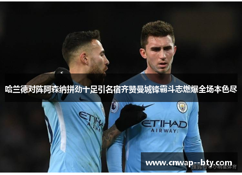 哈兰德对阵阿森纳拼劲十足引名宿齐赞曼城锋霸斗志燃爆全场本色尽