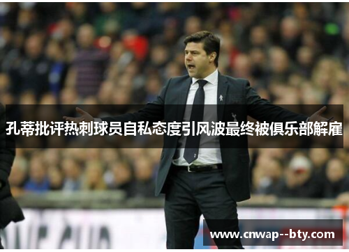 孔蒂批评热刺球员自私态度引风波最终被俱乐部解雇