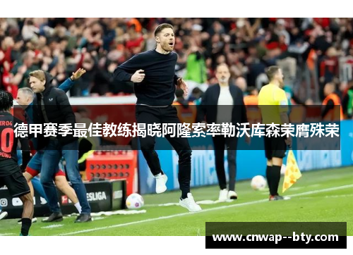 德甲赛季最佳教练揭晓阿隆索率勒沃库森荣膺殊荣 德甲赛季最佳教练揭晓阿隆索率勒沃库森荣膺殊荣