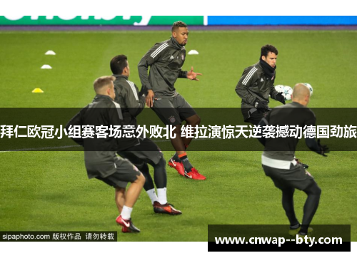 拜仁欧冠小组赛客场意外败北 维拉演惊天逆袭撼动德国劲旅