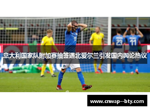 意大利国家队附加赛抽签遇北爱尔兰引发国内舆论热议