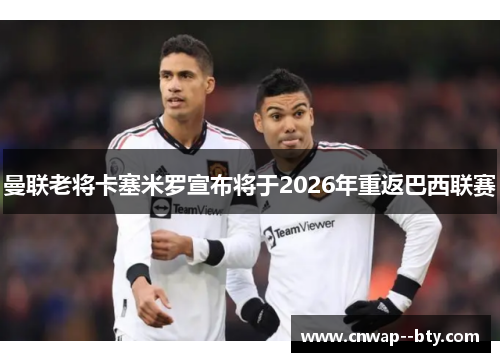 曼联老将卡塞米罗宣布将于2026年重返巴西联赛 曼联老将卡塞米罗宣布将于2026年重返巴西联赛