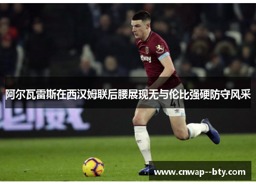阿尔瓦雷斯在西汉姆联后腰展现无与伦比强硬防守风采