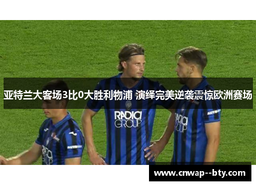 亚特兰大客场3比0大胜利物浦 演绎完美逆袭震惊欧洲赛场 亚特兰大客场3比0大胜利物浦 演绎完美逆袭震惊欧洲赛场