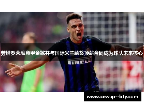 劳塔罗荣膺意甲金靴并与国际米兰续签顶薪合同成为球队未来核心