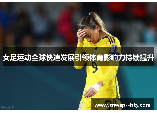 女足运动全球快速发展引领体育影响力持续提升 女足运动全球快速发展引领体育影响力持续提升
