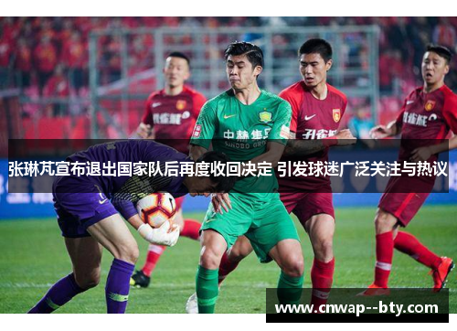 张琳芃宣布退出国家队后再度收回决定 引发球迷广泛关注与热议 张琳芃宣布退出国家队后再度收回决定 引发球迷广泛关注与热议