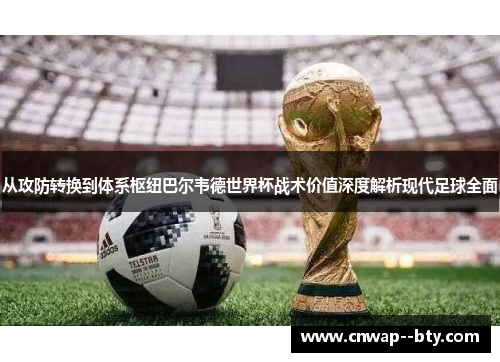从攻防转换到体系枢纽巴尔韦德世界杯战术价值深度解析现代足球全面 从攻防转换到体系枢纽巴尔韦德世界杯战术价值深度解析现代足球全面