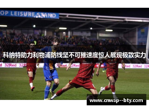 科纳特助力利物浦防线坚不可摧速度惊人展现极致实力