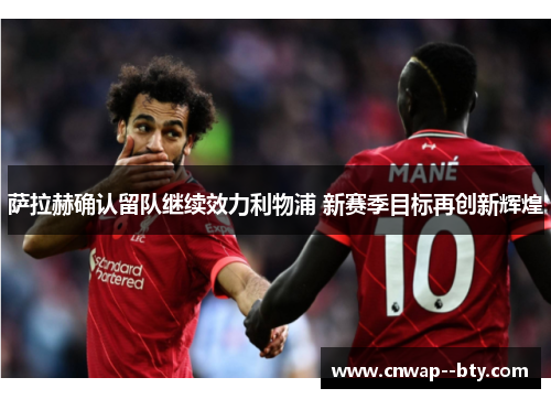萨拉赫确认留队继续效力利物浦 新赛季目标再创新辉煌 萨拉赫确认留队继续效力利物浦 新赛季目标再创新辉煌